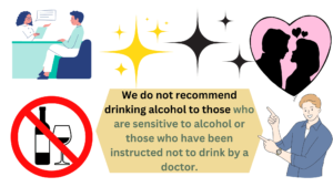 We do not recommend drinking alcohol to those who are sensitive to alcohol or those who have been instructed not to drink by a doctor.
